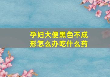 孕妇大便黑色不成形怎么办吃什么药