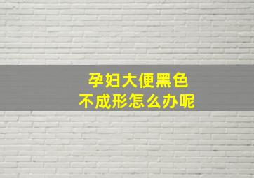 孕妇大便黑色不成形怎么办呢