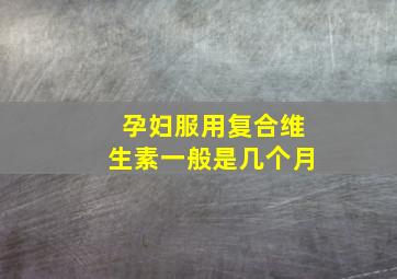 孕妇服用复合维生素一般是几个月