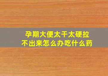 孕期大便太干太硬拉不出来怎么办吃什么药