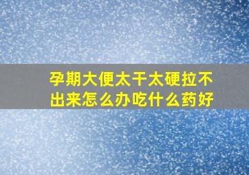 孕期大便太干太硬拉不出来怎么办吃什么药好