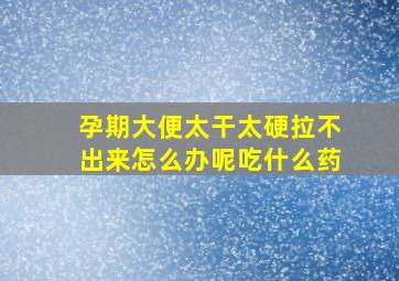 孕期大便太干太硬拉不出来怎么办呢吃什么药