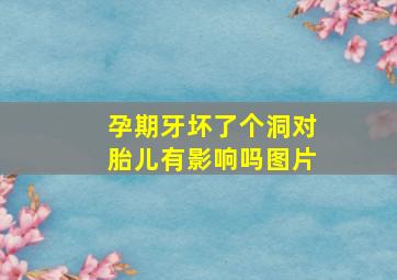 孕期牙坏了个洞对胎儿有影响吗图片