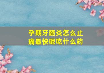 孕期牙髓炎怎么止痛最快呢吃什么药