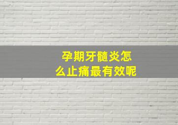 孕期牙髓炎怎么止痛最有效呢