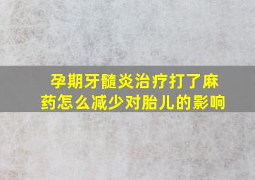 孕期牙髓炎治疗打了麻药怎么减少对胎儿的影响