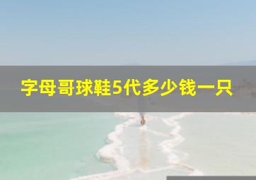 字母哥球鞋5代多少钱一只