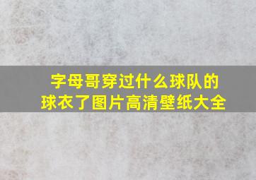 字母哥穿过什么球队的球衣了图片高清壁纸大全