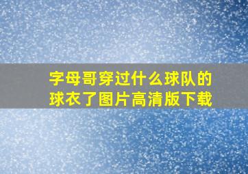 字母哥穿过什么球队的球衣了图片高清版下载