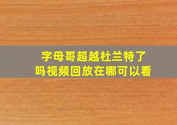 字母哥超越杜兰特了吗视频回放在哪可以看