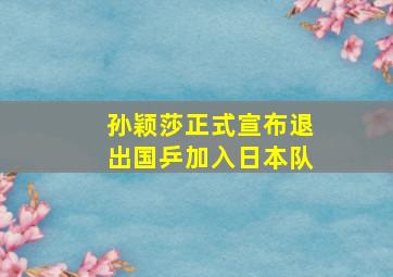 孙颖莎正式宣布退出国乒加入日本队