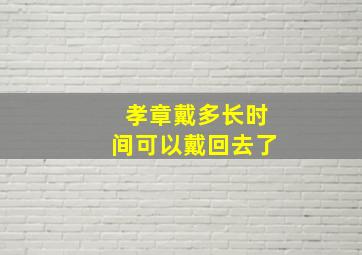 孝章戴多长时间可以戴回去了