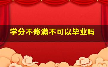 学分不修满不可以毕业吗