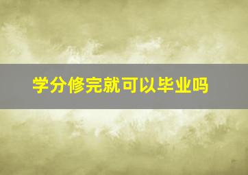 学分修完就可以毕业吗