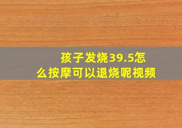 孩子发烧39.5怎么按摩可以退烧呢视频