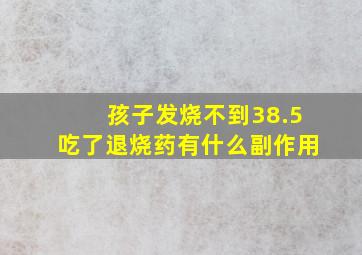 孩子发烧不到38.5吃了退烧药有什么副作用