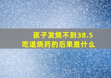 孩子发烧不到38.5吃退烧药的后果是什么