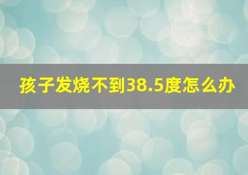 孩子发烧不到38.5度怎么办