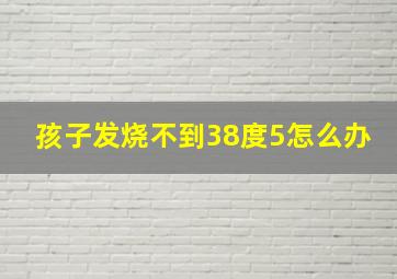 孩子发烧不到38度5怎么办