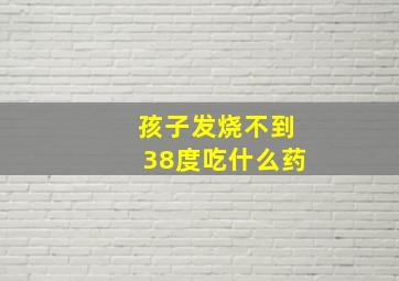 孩子发烧不到38度吃什么药