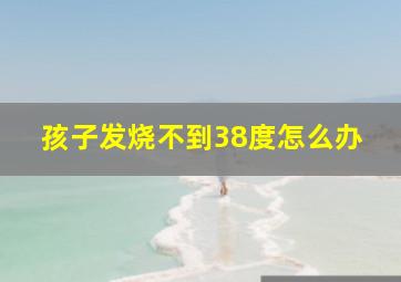 孩子发烧不到38度怎么办