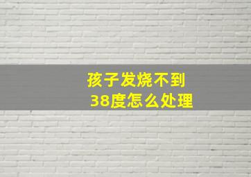 孩子发烧不到38度怎么处理