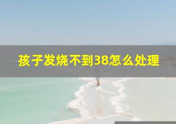 孩子发烧不到38怎么处理