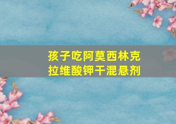 孩子吃阿莫西林克拉维酸钾干混悬剂