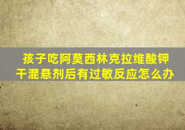 孩子吃阿莫西林克拉维酸钾干混悬剂后有过敏反应怎么办