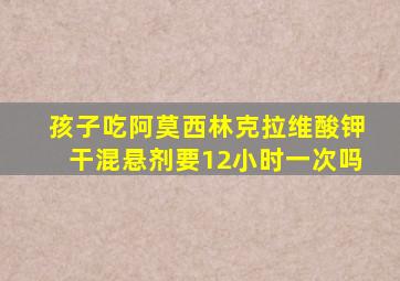 孩子吃阿莫西林克拉维酸钾干混悬剂要12小时一次吗