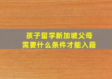 孩子留学新加坡父母需要什么条件才能入籍