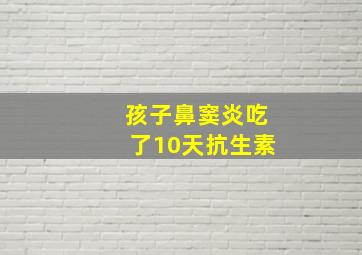 孩子鼻窦炎吃了10天抗生素