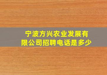 宁波方兴农业发展有限公司招聘电话是多少