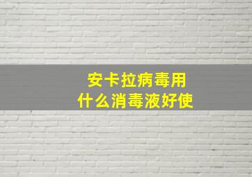 安卡拉病毒用什么消毒液好使