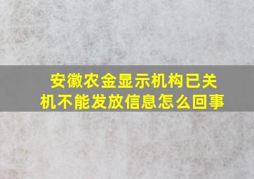 安徽农金显示机构已关机不能发放信息怎么回事