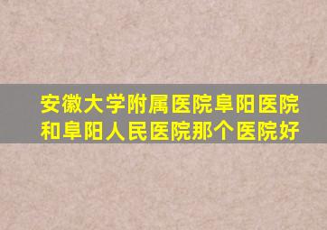 安徽大学附属医院阜阳医院和阜阳人民医院那个医院好