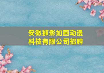 安徽狮影如画动漫科技有限公司招聘