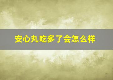 安心丸吃多了会怎么样