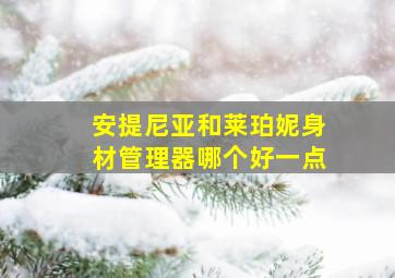 安提尼亚和莱珀妮身材管理器哪个好一点