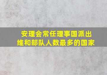 安理会常任理事国派出维和部队人数最多的国家