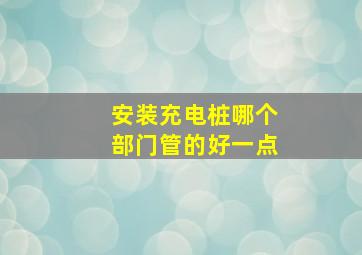 安装充电桩哪个部门管的好一点