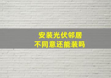 安装光伏邻居不同意还能装吗