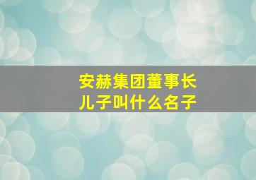 安赫集团董事长儿子叫什么名子