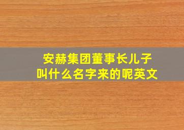 安赫集团董事长儿子叫什么名字来的呢英文