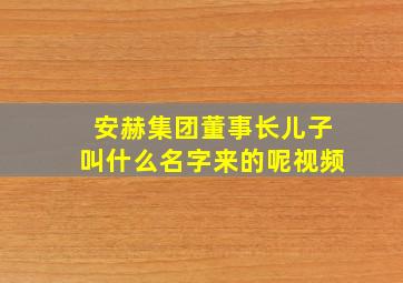 安赫集团董事长儿子叫什么名字来的呢视频