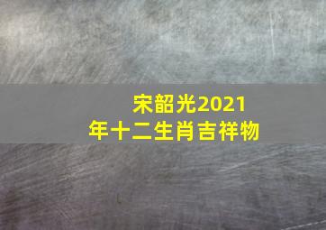 宋韶光2021年十二生肖吉祥物