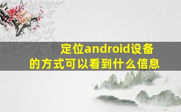 定位android设备的方式可以看到什么信息