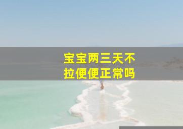 宝宝两三天不拉便便正常吗