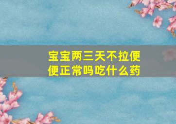 宝宝两三天不拉便便正常吗吃什么药