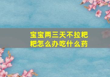 宝宝两三天不拉粑粑怎么办吃什么药